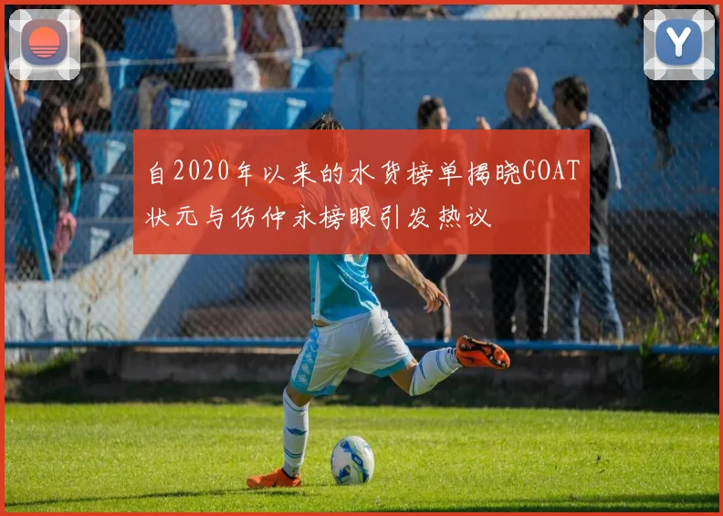 自2020年以来的水货榜单揭晓GOAT状元与伤仲永榜眼引发热议
